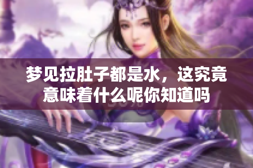 梦见拉肚子都是水，这究竟意味着什么呢你知道吗