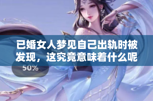 已婚女人梦见自己出轨时被发现，这究竟意味着什么呢