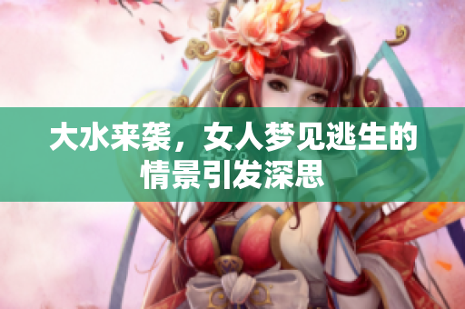 大水来袭，女人梦见逃生的情景引发深思