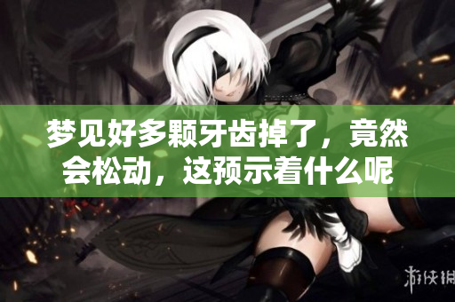 梦见好多颗牙齿掉了，竟然会松动，这预示着什么呢