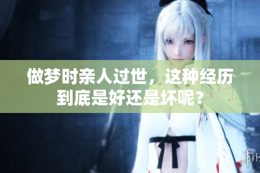 做梦时亲人过世，这种经历到底是好还是坏呢？