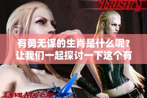 有勇无谋的生肖是什么呢？让我们一起探讨一下这个有趣的问题。