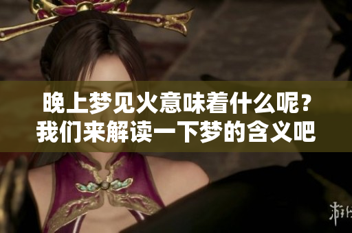 晚上梦见火意味着什么呢？我们来解读一下梦的含义吧！