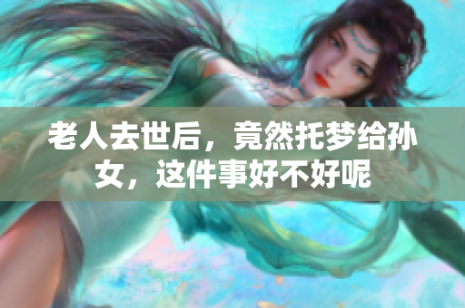 老人去世后，竟然托梦给孙女，这件事好不好呢