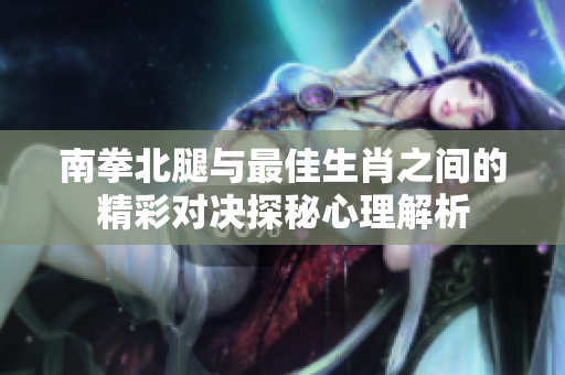 南拳北腿与最佳生肖之间的精彩对决探秘心理解析