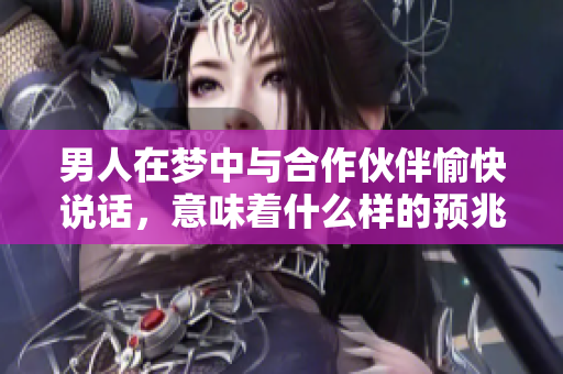 男人在梦中与合作伙伴愉快说话，意味着什么样的预兆呢