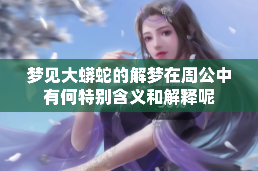梦见大蟒蛇的解梦在周公中有何特别含义和解释呢