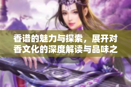香谱的魅力与探索，展开对香文化的深度解读与品味之旅
