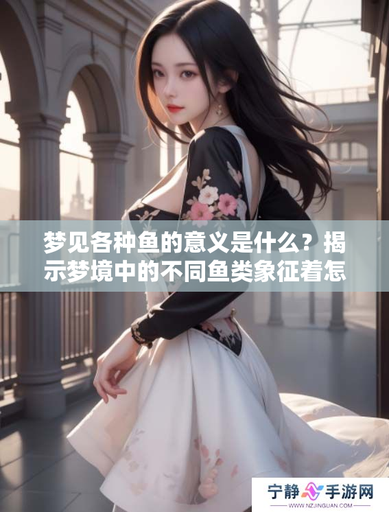 梦见各种鱼的意义是什么？揭示梦境中的不同鱼类象征着怎样的情感与启示