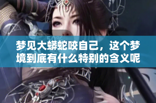 梦见大蟒蛇咬自己，这个梦境到底有什么特别的含义呢