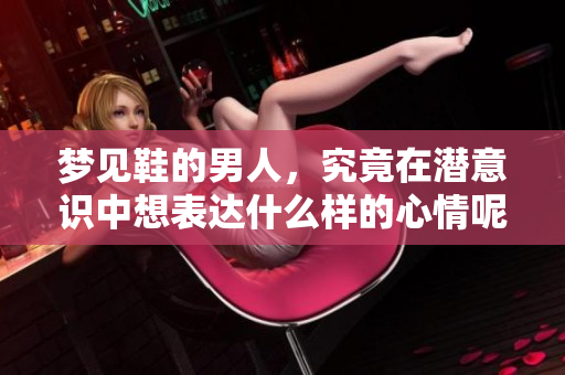 梦见鞋的男人，究竟在潜意识中想表达什么样的心情呢
