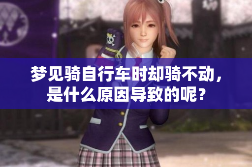 梦见骑自行车时却骑不动，是什么原因导致的呢？