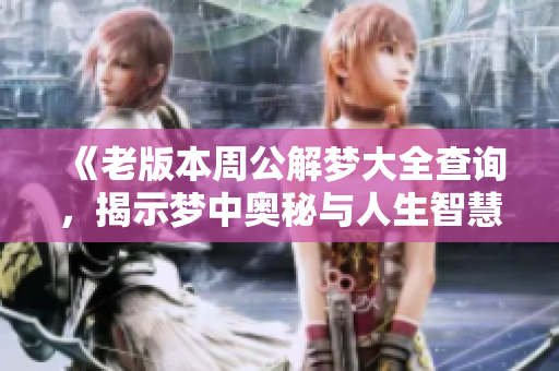 《老版本周公解梦大全查询，揭示梦中奥秘与人生智慧》