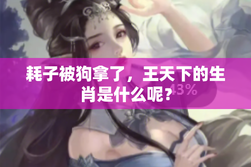耗子被狗拿了，王天下的生肖是什么呢？