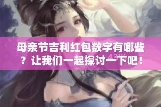 母亲节吉利红包数字有哪些？让我们一起探讨一下吧！