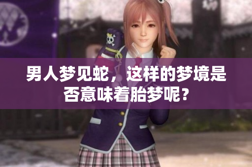 男人梦见蛇，这样的梦境是否意味着胎梦呢？