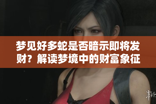 梦见好多蛇是否暗示即将发财？解读梦境中的财富象征。