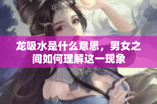 龙吸水是什么意思，男女之间如何理解这一现象