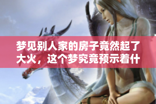 梦见别人家的房子竟然起了大火，这个梦究竟预示着什么呢