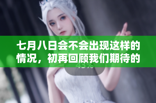 七月八日会不会出现这样的情况，初再回顾我们期待的时刻