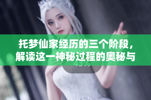 托梦仙家经历的三个阶段，解读这一神秘过程的奥秘与意义