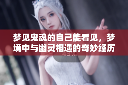 梦见鬼魂的自己能看见，梦境中与幽灵相遇的奇妙经历