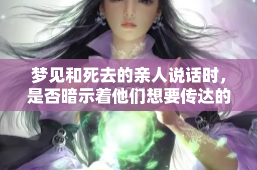 梦见和死去的亲人说话时，是否暗示着他们想要传达的信息呢？