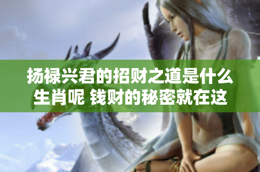 扬禄兴君的招财之道是什么生肖呢 钱财的秘密就在这里揭晓