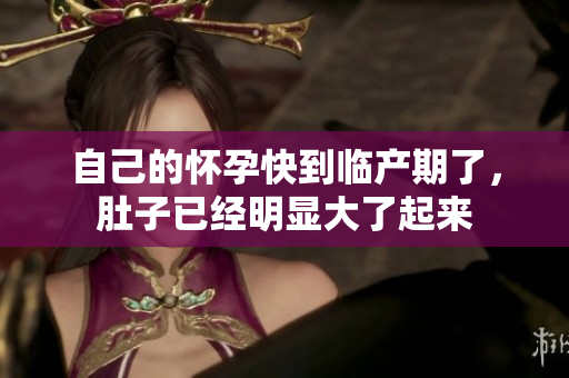 自己的怀孕快到临产期了，肚子已经明显大了起来