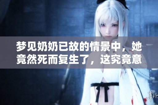 梦见奶奶已故的情景中，她竟然死而复生了，这究竟意味着什么呢