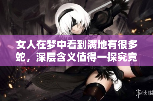 女人在梦中看到满地有很多蛇，深层含义值得一探究竟