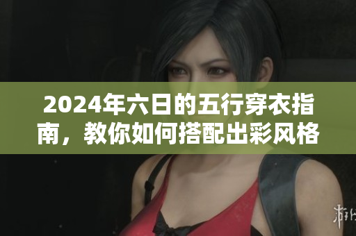 2024年六日的五行穿衣指南，教你如何搭配出彩风格