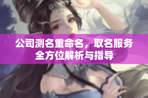 公司测名重命名，取名服务全方位解析与指导