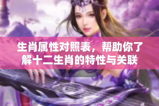 生肖属性对照表，帮助你了解十二生肖的特性与关联