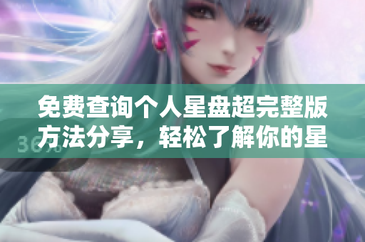 免费查询个人星盘超完整版方法分享，轻松了解你的星座秘密