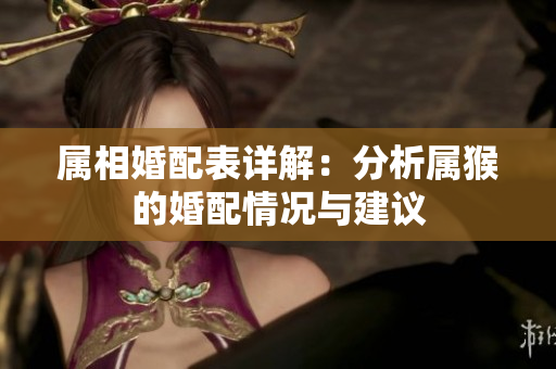 属相婚配表详解：分析属猴的婚配情况与建议