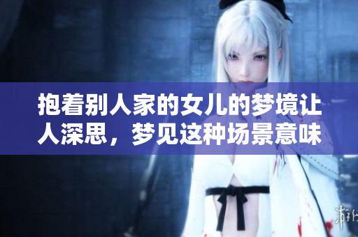 抱着别人家的女儿的梦境让人深思，梦见这种场景意味着什么呢