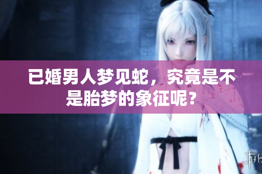 已婚男人梦见蛇，究竟是不是胎梦的象征呢？