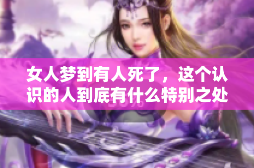 女人梦到有人死了，这个认识的人到底有什么特别之处呢