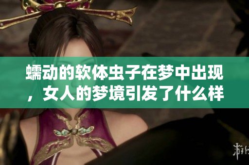蠕动的软体虫子在梦中出现，女人的梦境引发了什么样的思考呢