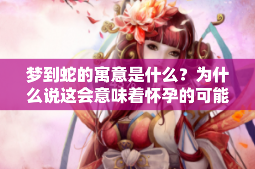 梦到蛇的寓意是什么？为什么说这会意味着怀孕的可能性呢？