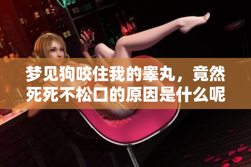 梦见狗咬住我的睾丸，竟然死死不松口的原因是什么呢