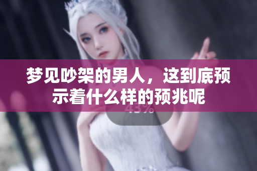 梦见吵架的男人，这到底预示着什么样的预兆呢
