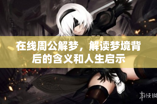 在线周公解梦，解读梦境背后的含义和人生启示