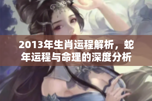 2013年生肖运程解析，蛇年运程与命理的深度分析