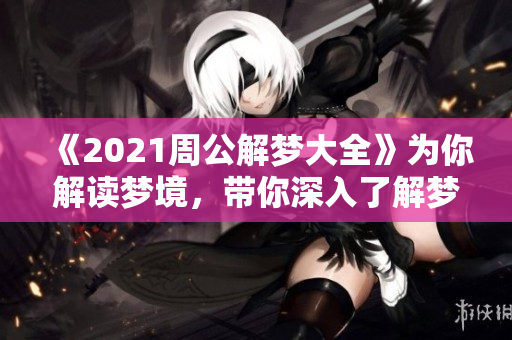 《2021周公解梦大全》为你解读梦境，带你深入了解梦的奥秘与象征意义