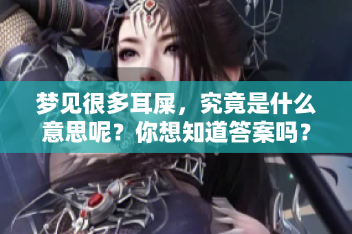 梦见很多耳屎，究竟是什么意思呢？你想知道答案吗？