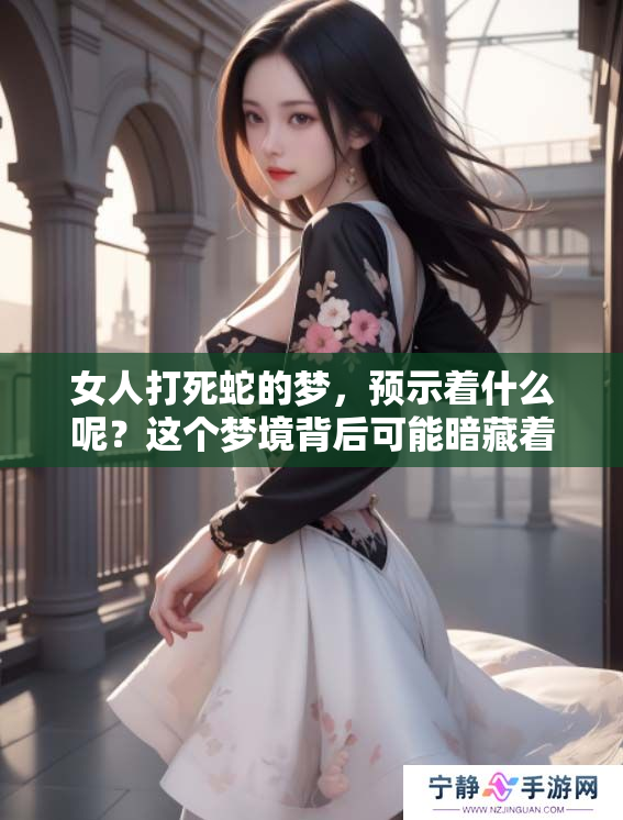 女人打死蛇的梦，预示着什么呢？这个梦境背后可能暗藏着深意。