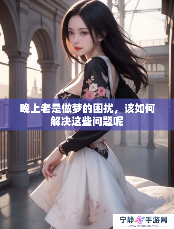 晚上老是做梦的困扰，该如何解决这些问题呢
