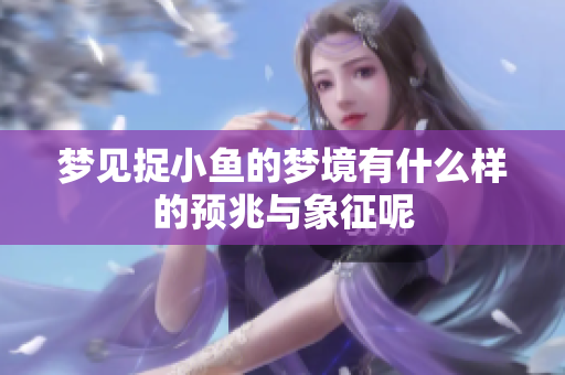 梦见捉小鱼的梦境有什么样的预兆与象征呢